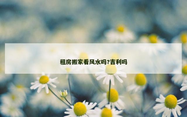 租房搬家看风水吗?吉利吗