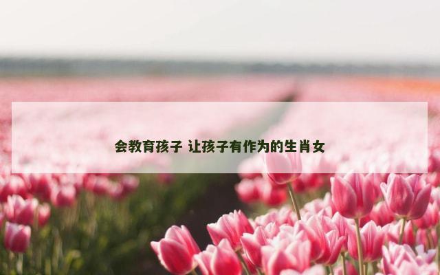 会教育孩子 让孩子有作为的生肖女