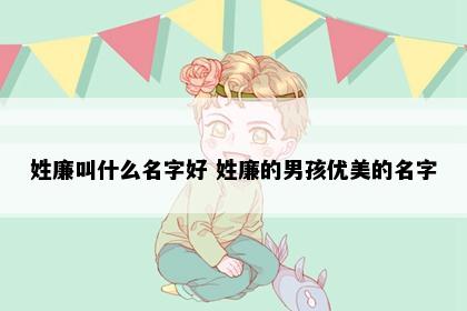姓廉叫什么名字好 姓廉的男孩优美的名字