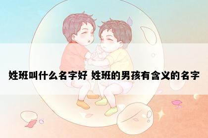姓班叫什么名字好 姓班的男孩有含义的名字