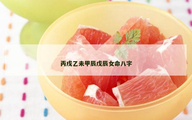 丙戌乙未甲辰戊辰女命八字