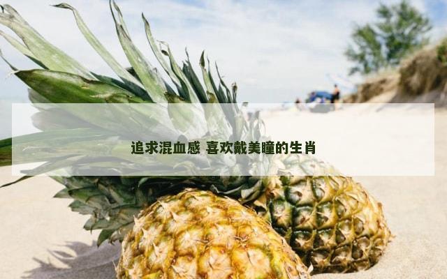 追求混血感 喜欢戴美瞳的生肖