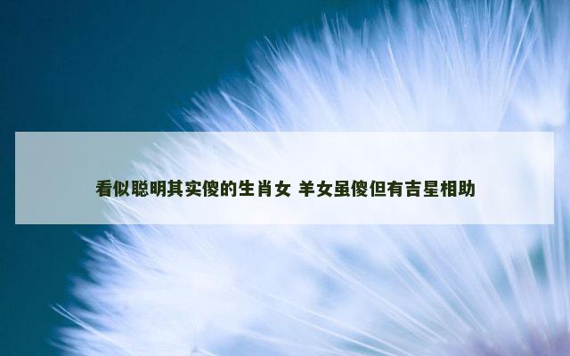 看似聪明其实傻的生肖女 羊女虽傻但有吉星相助