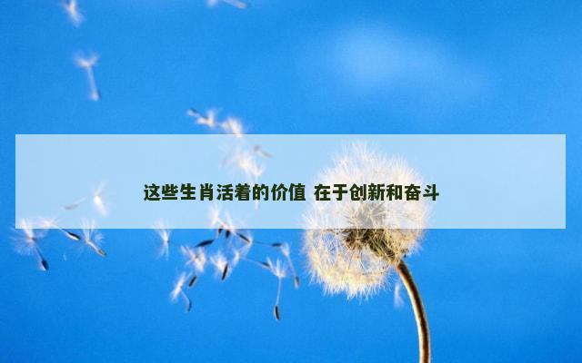 这些生肖活着的价值 在于创新和奋斗
