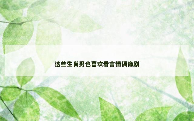 这些生肖男也喜欢看言情偶像剧