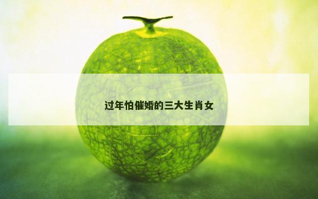 过年怕催婚的三大生肖女