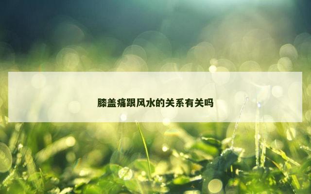 膝盖痛跟风水的关系有关吗