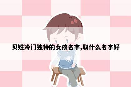 贝姓冷门独特的女孩名字,取什么名字好