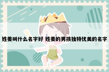 姓姜叫什么名字好 姓姜的男孩独特优美的名字