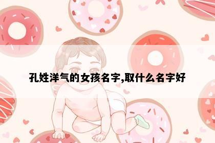孔姓洋气的女孩名字,取什么名字好