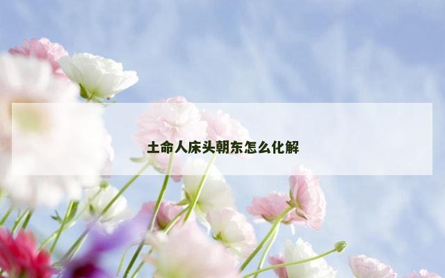 土命人床头朝东怎么化解