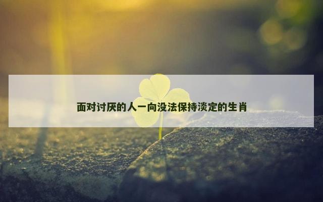 面对讨厌的人一向没法保持淡定的生肖