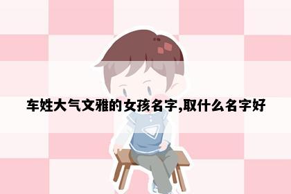车姓大气文雅的女孩名字,取什么名字好