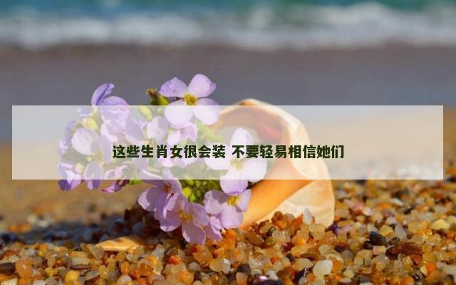 这些生肖女很会装 不要轻易相信她们