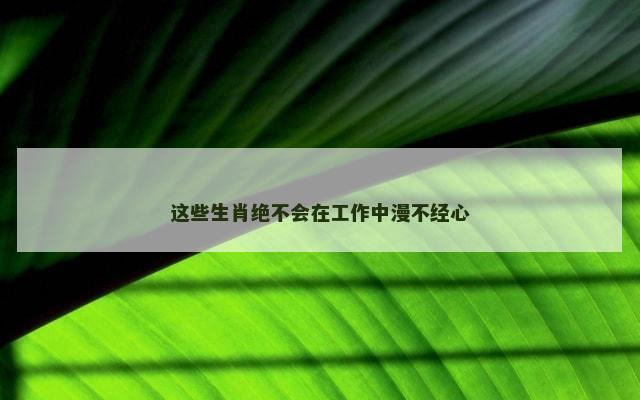 这些生肖绝不会在工作中漫不经心