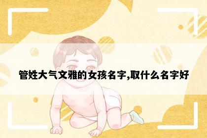 管姓大气文雅的女孩名字,取什么名字好