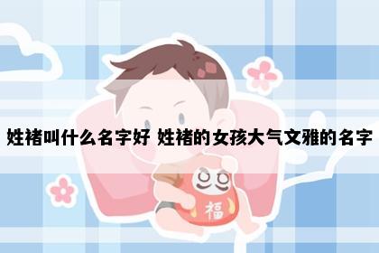 姓褚叫什么名字好 姓褚的女孩大气文雅的名字