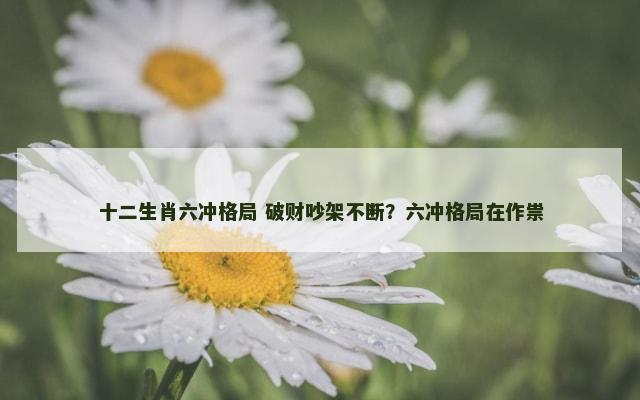 十二生肖六冲格局 破财吵架不断？六冲格局在作祟