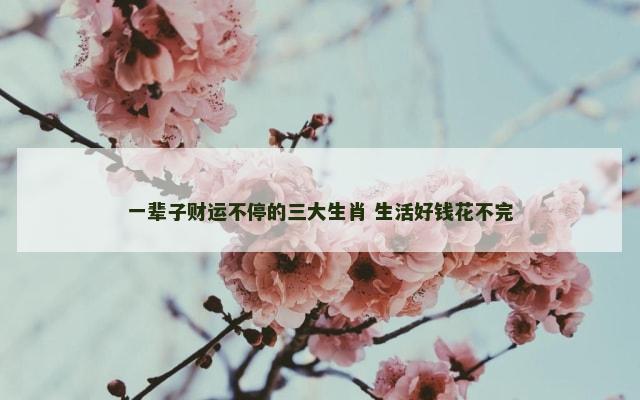 一辈子财运不停的三大生肖 生活好钱花不完
