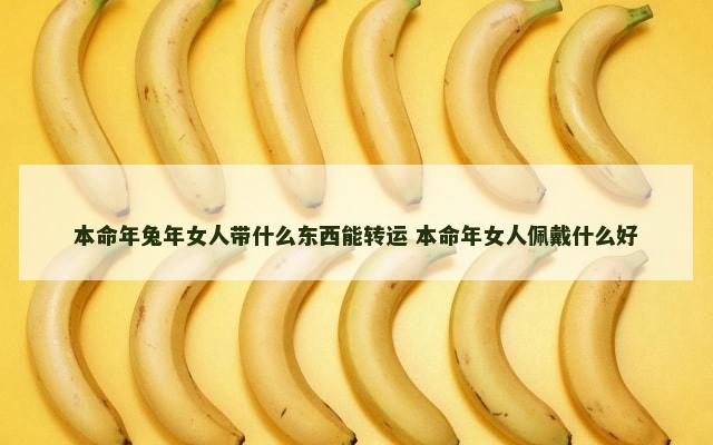 本命年兔年女人带什么东西能转运 本命年女人佩戴什么好