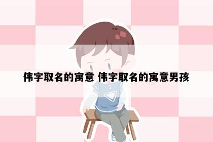 伟字取名的寓意 伟字取名的寓意男孩