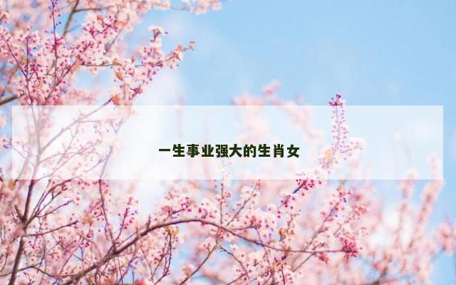 一生事业强大的生肖女