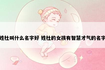姓杜叫什么名字好 姓杜的女孩有智慧才气的名字
