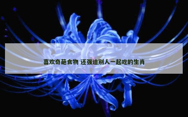 喜欢奇葩食物 还强迫别人一起吃的生肖