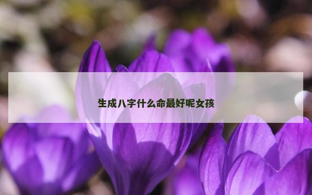 生成八字什么命最好呢女孩