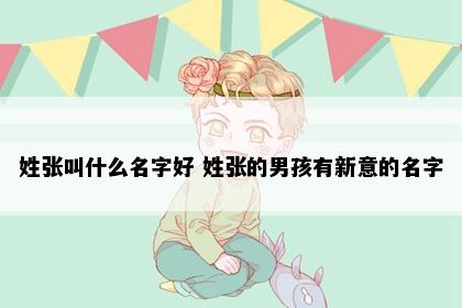 姓张叫什么名字好 姓张的男孩有新意的名字