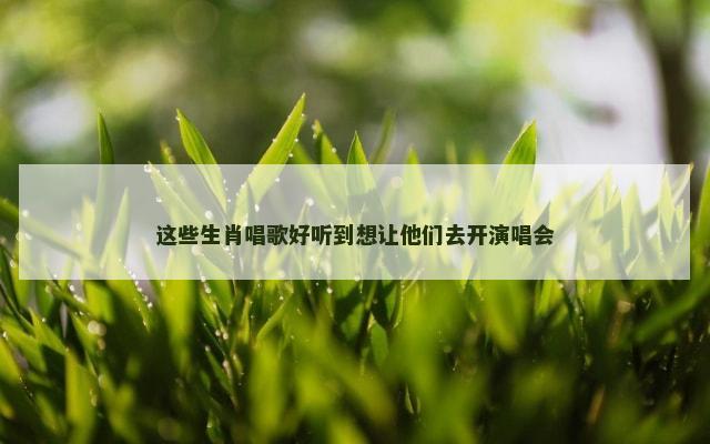 这些生肖唱歌好听到想让他们去开演唱会
