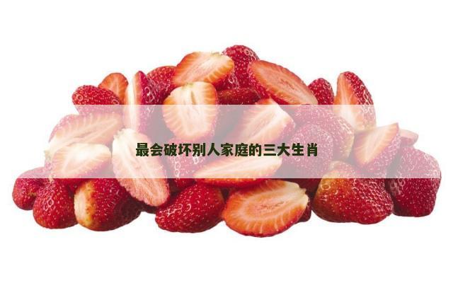 最会破坏别人家庭的三大生肖