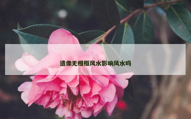 遗像无相框风水影响风水吗
