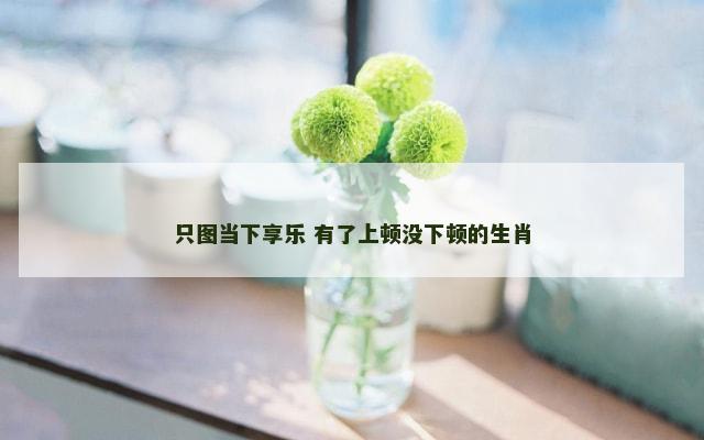 只图当下享乐 有了上顿没下顿的生肖