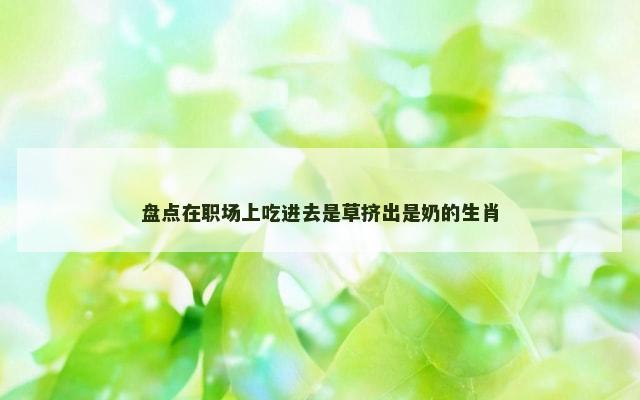 盘点在职场上吃进去是草挤出是奶的生肖
