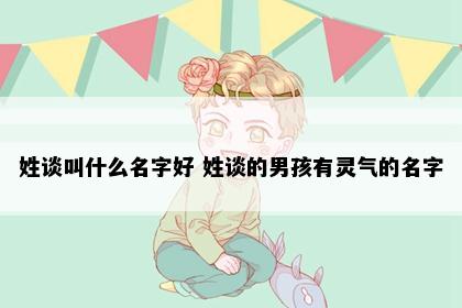姓谈叫什么名字好 姓谈的男孩有灵气的名字