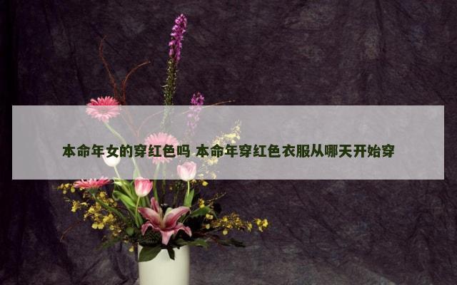 本命年女的穿红色吗 本命年穿红色衣服从哪天开始穿