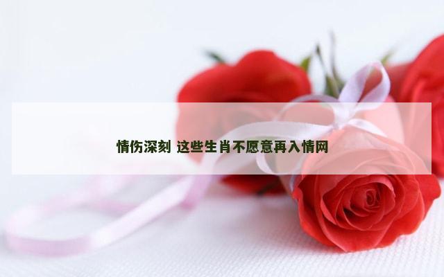 情伤深刻 这些生肖不愿意再入情网