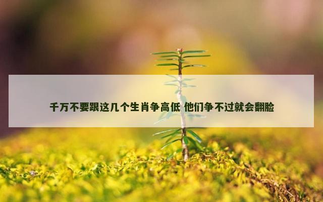 千万不要跟这几个生肖争高低 他们争不过就会翻脸