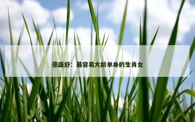 张盛舒：最容易大龄单身的生肖女