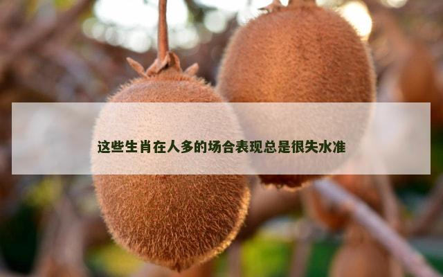 这些生肖在人多的场合表现总是很失水准