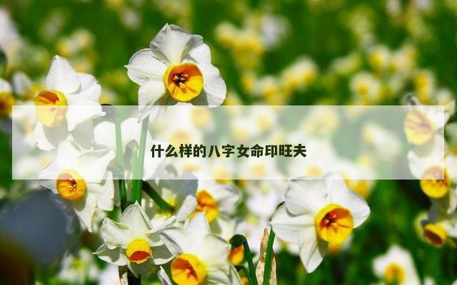 什么样的八字女命印旺夫
