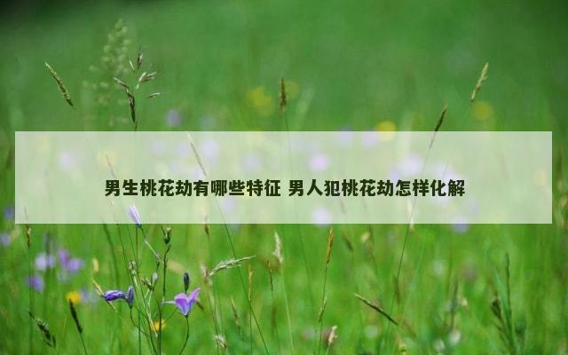 男生桃花劫有哪些特征 男人犯桃花劫怎样化解