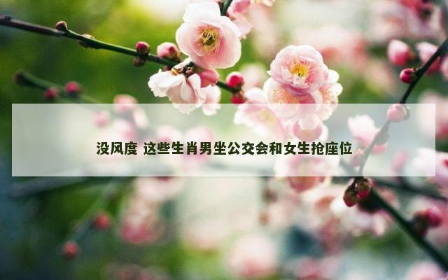 没风度 这些生肖男坐公交会和女生抢座位