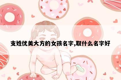 支姓优美大方的女孩名字,取什么名字好