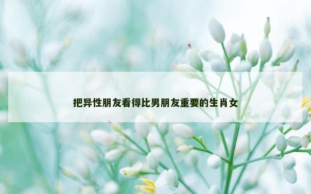 把异性朋友看得比男朋友重要的生肖女