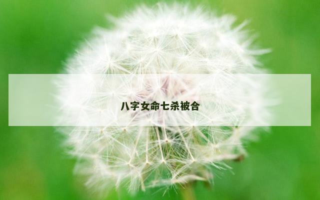 八字女命七杀被合
