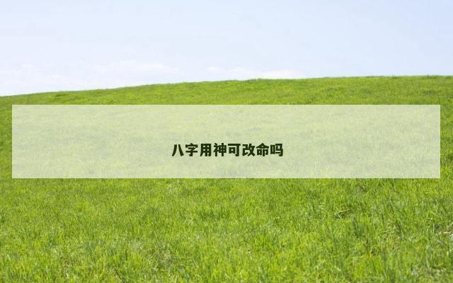 八字用神可改命吗