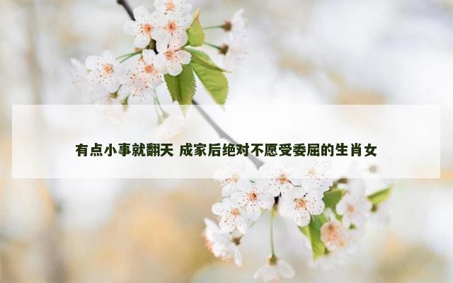 有点小事就翻天 成家后绝对不愿受委屈的生肖女