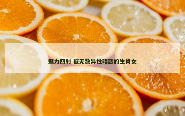 魅力四射 被无数异性暗恋的生肖女